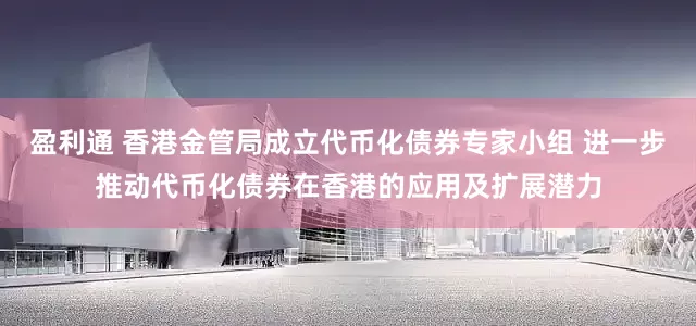 盈利通 香港金管局成立代币化债券专家小组 进一步推动代币化债券在香港的应用及扩展潜力