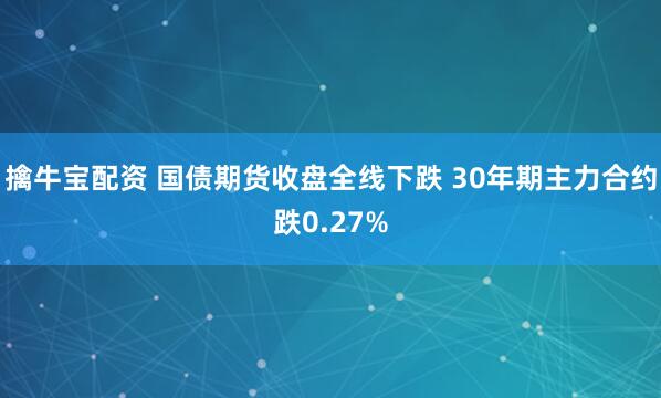 擒牛宝配资 国债期货收盘全线下跌 30年期主力合约跌0.27%