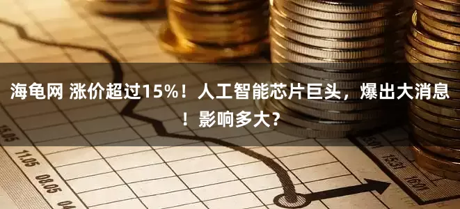 海龟网 涨价超过15%！人工智能芯片巨头，爆出大消息！影响多大？
