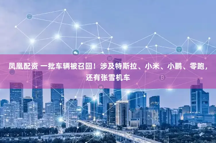 凤凰配资 一批车辆被召回！涉及特斯拉、小米、小鹏、零跑，还有张雪机车