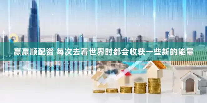 赢赢顺配资 每次去看世界时都会收获一些新的能量