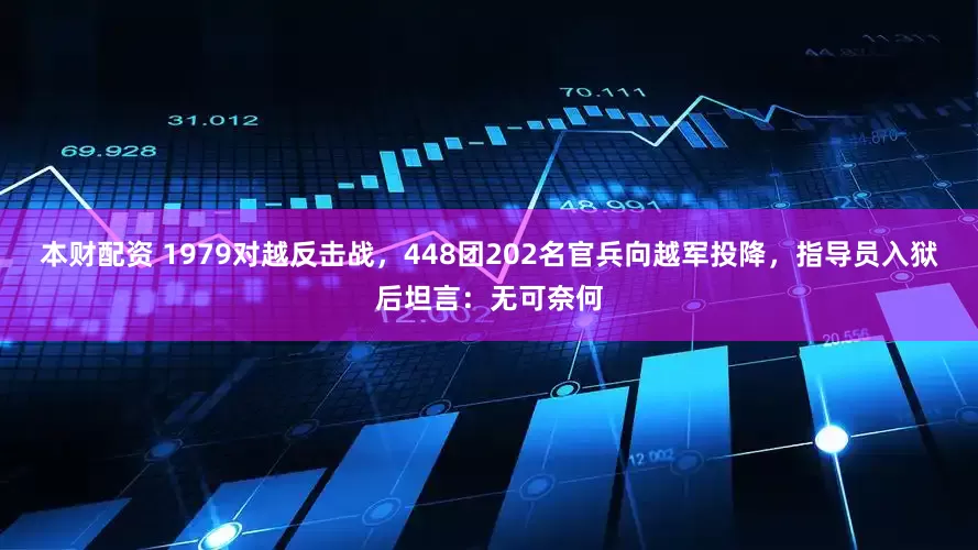 本财配资 1979对越反击战，448团202名官兵向越军投降，指导员入狱后坦言：无可奈何